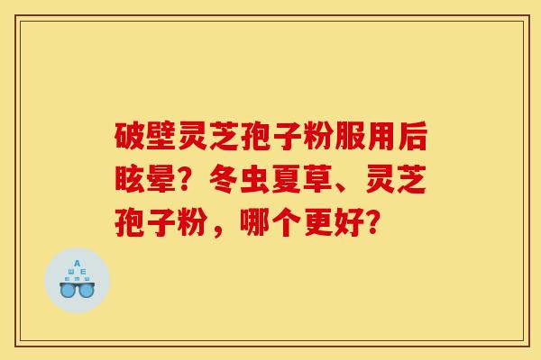 破壁灵芝孢子粉服用后眩晕？冬虫夏草、灵芝孢子粉，哪个更好？