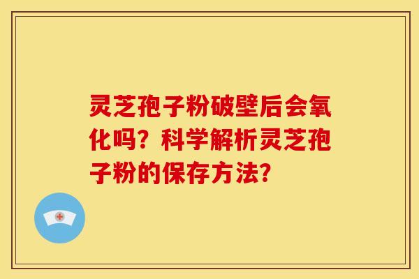 灵芝孢子粉破壁后会氧化吗?科学解析灵芝孢子粉的保存方法? 灵芝孢子粉破壁后会氧化吗?科学解析灵芝孢子粉的保存方法?