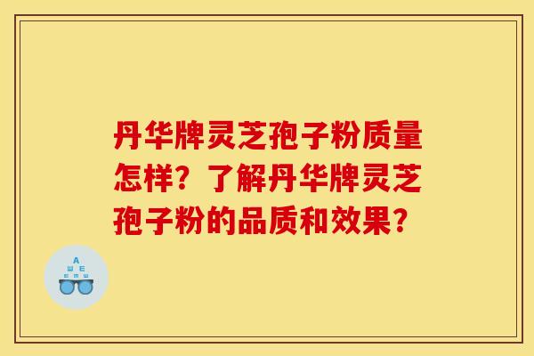 丹华牌灵芝孢子粉质量怎样?了解丹华牌灵芝孢子粉的品质和效果? 丹华牌灵芝孢子粉质量怎样?了解丹华牌灵芝孢子粉的品质和效果?