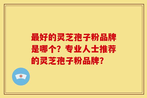 好的灵芝孢子粉品牌是哪个？专业人士推荐的灵芝孢子粉品牌？