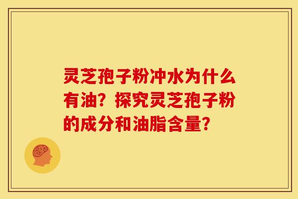 灵芝孢子粉冲水为什么有油?探究灵芝孢子粉的成分和油脂含量? 灵芝孢子粉冲水为什么有油?探究灵芝孢子粉的成分和油脂含量?