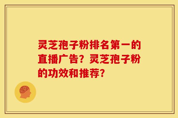 灵芝孢子粉排名第一的直播广告？灵芝孢子粉的功效和推荐？