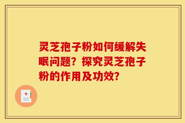 灵芝孢子粉如何缓解问题?探究灵芝孢子粉的作用及功效? 灵芝孢子粉如何缓解问题?探究灵芝孢子粉的作用及功效?