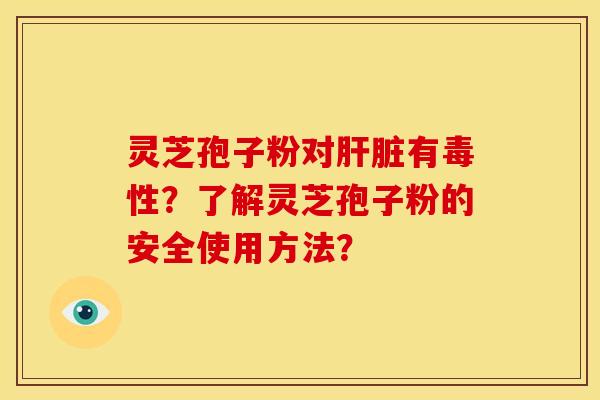 灵芝孢子粉对有毒性?了解灵芝孢子粉的安全使用方法? 灵芝孢子粉对有毒性?了解灵芝孢子粉的安全使用方法?