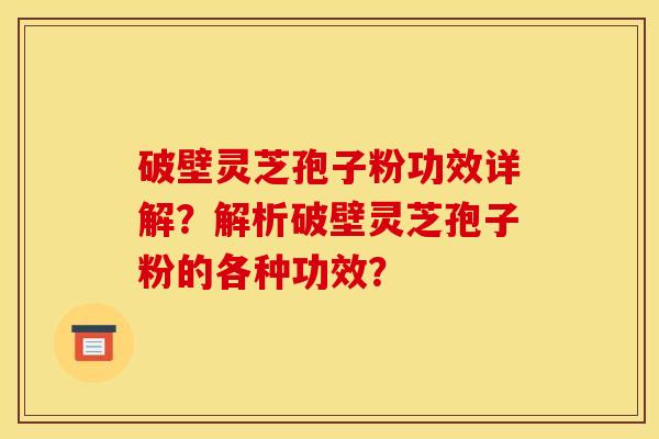 破壁灵芝孢子粉功效详解?解析破壁灵芝孢子粉的各种功效? 破壁灵芝孢子粉功效详解?解析破壁灵芝孢子粉的各种功效?