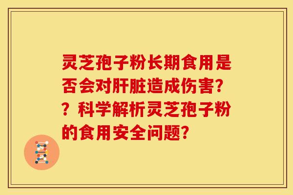 灵芝孢子粉长期食用是否会对造成伤害??科学解析灵芝孢子粉的食用安全问题? 灵芝孢子粉长期食用是否会对造成伤害??科学解析灵芝孢子粉的食用安全问题?