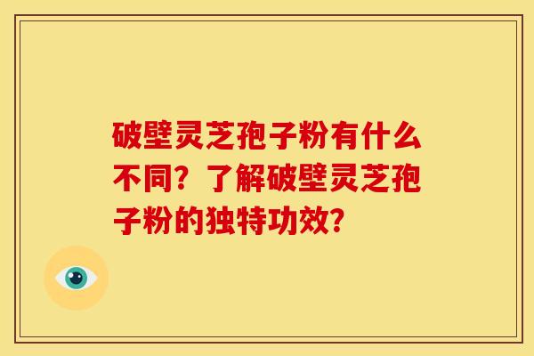 破壁灵芝孢子粉有什么不同?了解破壁灵芝孢子粉的独特功效? 破壁灵芝孢子粉有什么不同?了解破壁灵芝孢子粉的独特功效?