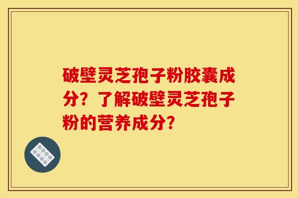 破壁灵芝孢子粉胶囊成分？了解破壁灵芝孢子粉的营养成分？