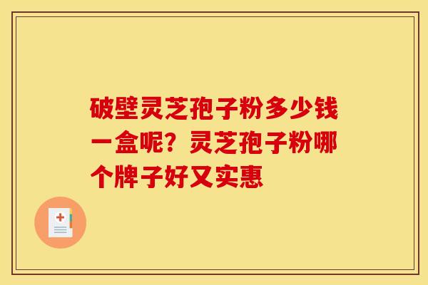 破壁灵芝孢子粉多少钱一盒呢?灵芝孢子粉哪个牌子好又实惠 破壁灵芝孢子粉多少钱一盒呢?灵芝孢子粉哪个牌子好又实惠