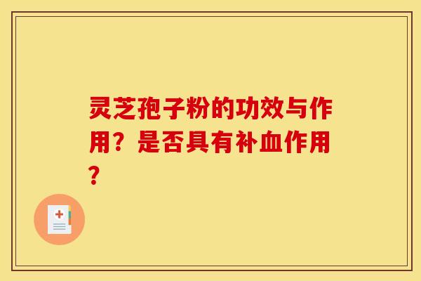灵芝孢子粉的功效与作用?是否具有补作用? 灵芝孢子粉的功效与作用?是否具有补作用?