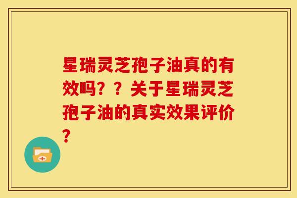 星瑞灵芝孢子油真的有效吗??关于星瑞灵芝孢子油的真实效果评价? 星瑞灵芝孢子油真的有效吗??关于星瑞灵芝孢子油的真实效果评价?