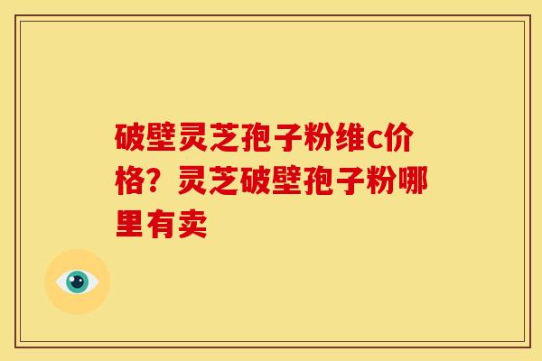 破壁灵芝孢子粉维c价格?灵芝破壁孢子粉哪里有卖 破壁灵芝孢子粉维c价格?灵芝破壁孢子粉哪里有卖