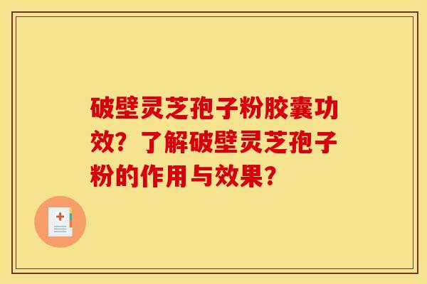 破壁灵芝孢子粉胶囊功效?了解破壁灵芝孢子粉的作用与效果? 破壁灵芝孢子粉胶囊功效?了解破壁灵芝孢子粉的作用与效果?