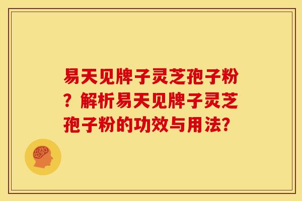 易天见牌子灵芝孢子粉?解析易天见牌子灵芝孢子粉的功效与用法? 易天见牌子灵芝孢子粉?解析易天见牌子灵芝孢子粉的功效与用法?