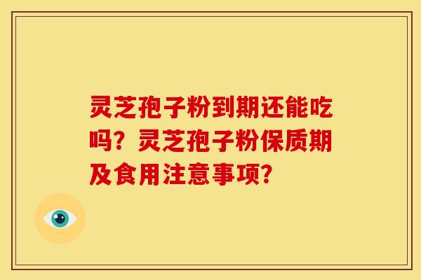 灵芝孢子粉到期还能吃吗?灵芝孢子粉保质期及食用注意事项? 灵芝孢子粉到期还能吃吗?灵芝孢子粉保质期及食用注意事项?