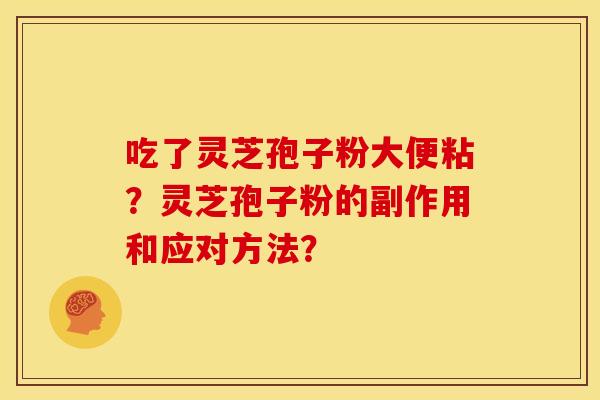吃了灵芝孢子粉大便粘?灵芝孢子粉的副作用和应对方法? 吃了灵芝孢子粉大便粘?灵芝孢子粉的副作用和应对方法?