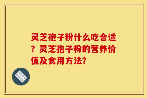 灵芝孢子粉什么吃合适?灵芝孢子粉的营养价值及食用方法? 灵芝孢子粉什么吃合适?灵芝孢子粉的营养价值及食用方法?