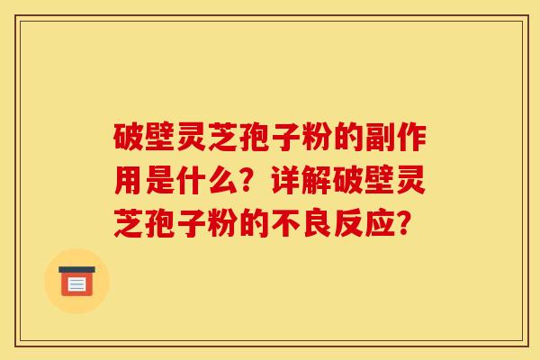 破壁灵芝孢子粉的副作用是什么?详解破壁灵芝孢子粉的不良反应? 破壁灵芝孢子粉的副作用是什么?详解破壁灵芝孢子粉的不良反应?