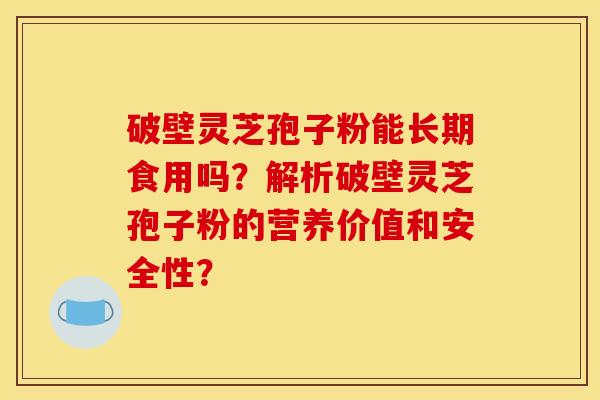 破壁灵芝孢子粉能长期食用吗？解析破壁灵芝孢子粉的营养价值和安全性？