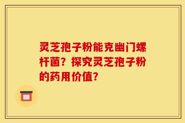 灵芝孢子粉能克幽门螺杆菌?探究灵芝孢子粉的药用价值? 灵芝孢子粉能克幽门螺杆菌?探究灵芝孢子粉的药用价值?