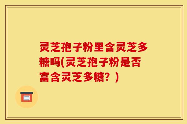 灵芝孢子粉里含灵芝多糖吗(灵芝孢子粉是否富含灵芝多糖?) 灵芝孢子粉里含灵芝多糖吗(灵芝孢子粉是否富含灵芝多糖?)