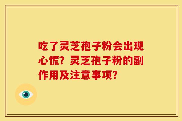 吃了灵芝孢子粉会出现心慌?灵芝孢子粉的副作用及注意事项? 吃了灵芝孢子粉会出现心慌?灵芝孢子粉的副作用及注意事项?
