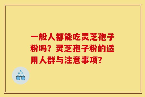 一般人都能吃灵芝孢子粉吗?灵芝孢子粉的适用人群与注意事项? 一般人都能吃灵芝孢子粉吗?灵芝孢子粉的适用人群与注意事项?