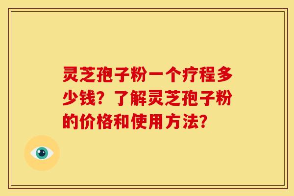 灵芝孢子粉一个疗程多少钱?了解灵芝孢子粉的价格和使用方法? 灵芝孢子粉一个疗程多少钱?了解灵芝孢子粉的价格和使用方法?