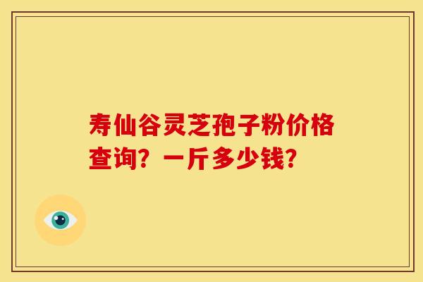 寿仙谷灵芝孢子粉价格查询?一斤多少钱? 寿仙谷灵芝孢子粉价格查询?一斤多少钱?