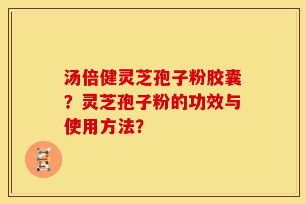 汤倍健灵芝孢子粉胶囊?灵芝孢子粉的功效与使用方法? 汤倍健灵芝孢子粉胶囊?灵芝孢子粉的功效与使用方法?