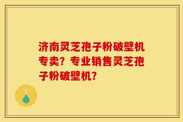 济南灵芝孢子粉破壁机专卖?专业销售灵芝孢子粉破壁机? 济南灵芝孢子粉破壁机专卖?专业销售灵芝孢子粉破壁机?