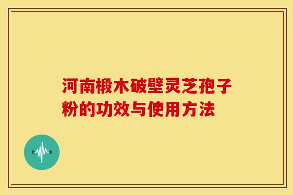 河南椴木破壁灵芝孢子粉的功效与使用方法 河南椴木破壁灵芝孢子粉的功效与使用方法