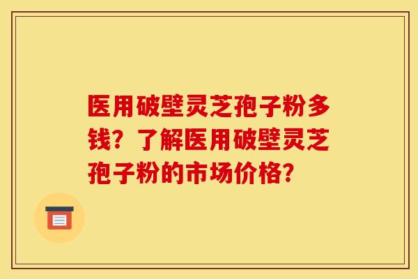 医用破壁灵芝孢子粉多钱?了解医用破壁灵芝孢子粉的市场价格? 医用破壁灵芝孢子粉多钱?了解医用破壁灵芝孢子粉的市场价格?