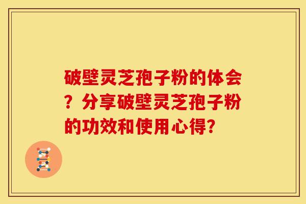破壁灵芝孢子粉的体会?分享破壁灵芝孢子粉的功效和使用心得? 破壁灵芝孢子粉的体会?分享破壁灵芝孢子粉的功效和使用心得?