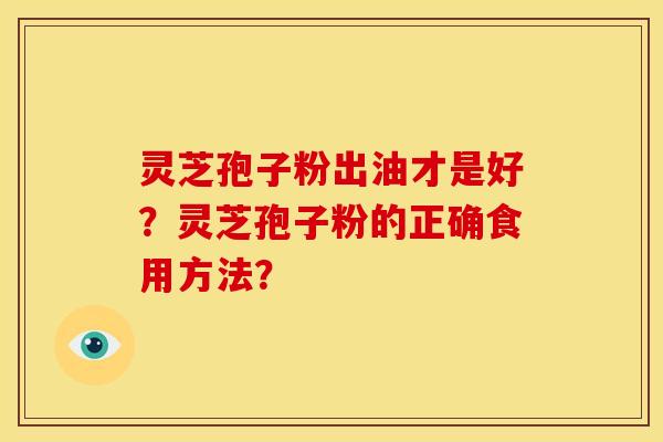灵芝孢子粉出油才是好?灵芝孢子粉的正确食用方法? 灵芝孢子粉出油才是好?灵芝孢子粉的正确食用方法?