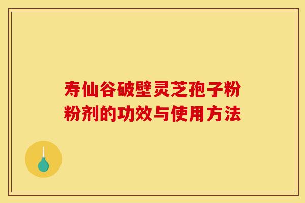 寿仙谷破壁灵芝孢子粉粉剂的功效与使用方法