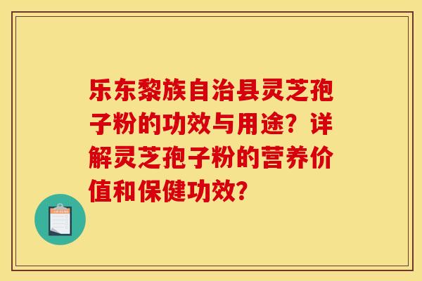 乐东黎族自县灵芝孢子粉的功效与用途?详解灵芝孢子粉的营养价值和保健功效? 乐东黎族自县灵芝孢子粉的功效与用途?详解灵芝孢子粉的营养价值和保健功效?