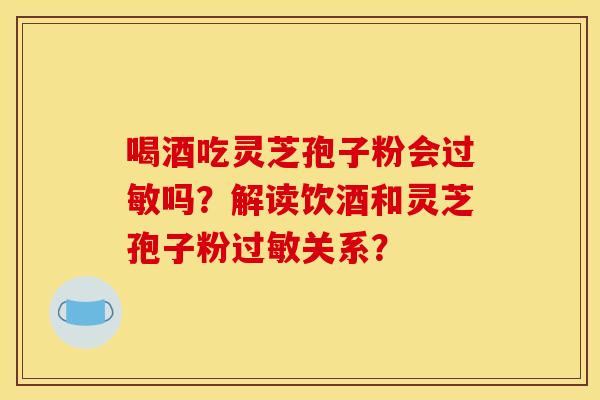 喝酒吃灵芝孢子粉会吗?解读饮酒和灵芝孢子粉关系? 喝酒吃灵芝孢子粉会吗?解读饮酒和灵芝孢子粉关系?