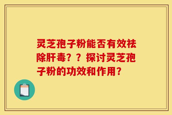 灵芝孢子粉能否有效祛除毒？？探讨灵芝孢子粉的功效和作用？