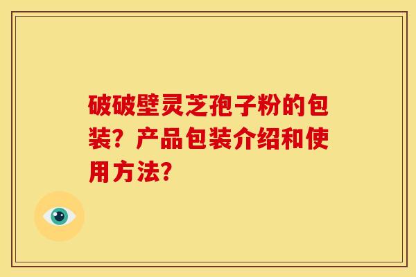 破破壁灵芝孢子粉的包装？产品包装介绍和使用方法？