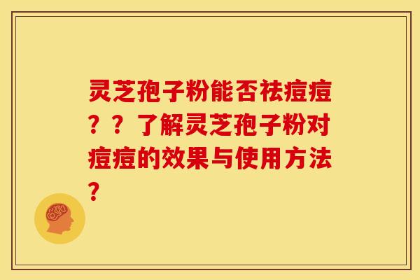 灵芝孢子粉能否祛痘痘？？了解灵芝孢子粉对痘痘的效果与使用方法？