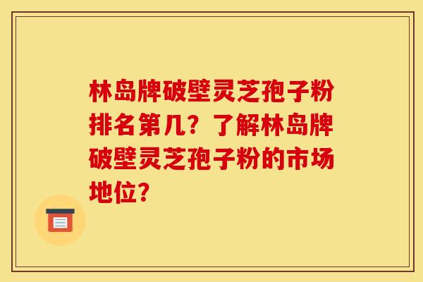 林岛牌破壁灵芝孢子粉排名第几?了解林岛牌破壁灵芝孢子粉的市场地位? 林岛牌破壁灵芝孢子粉排名第几?了解林岛牌破壁灵芝孢子粉的市场地位?