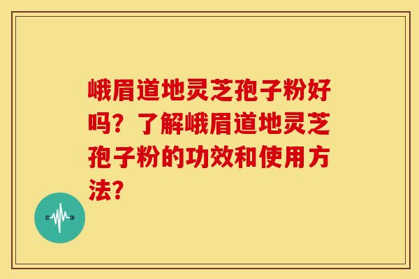 峨眉道地灵芝孢子粉好吗?了解峨眉道地灵芝孢子粉的功效和使用方法? 峨眉道地灵芝孢子粉好吗?了解峨眉道地灵芝孢子粉的功效和使用方法?
