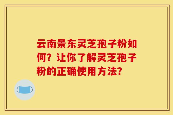 云南景东灵芝孢子粉如何?让你了解灵芝孢子粉的正确使用方法? 云南景东灵芝孢子粉如何?让你了解灵芝孢子粉的正确使用方法?