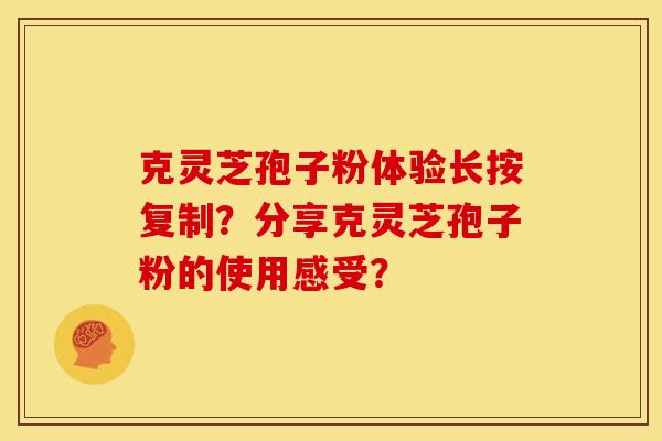 克灵芝孢子粉体验长按复制?分享克灵芝孢子粉的使用感受? 克灵芝孢子粉体验长按复制?分享克灵芝孢子粉的使用感受?