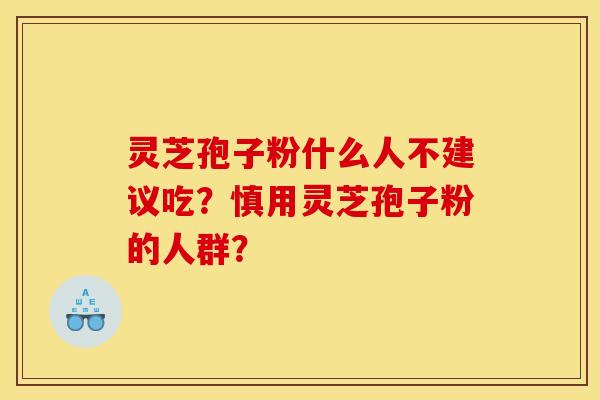 灵芝孢子粉什么人不建议吃?慎用灵芝孢子粉的人群? 灵芝孢子粉什么人不建议吃?慎用灵芝孢子粉的人群?