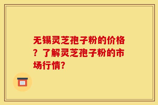 无锡灵芝孢子粉的价格?了解灵芝孢子粉的市场行情? 无锡灵芝孢子粉的价格?了解灵芝孢子粉的市场行情?
