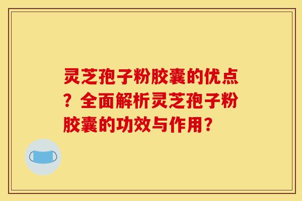 灵芝孢子粉胶囊的优点？全面解析灵芝孢子粉胶囊的功效与作用？