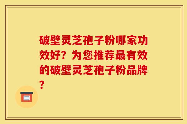 破壁灵芝孢子粉哪家功效好？为您推荐有效的破壁灵芝孢子粉品牌？