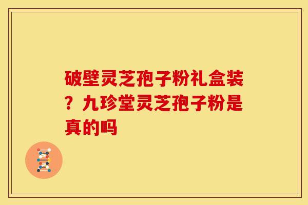 破壁灵芝孢子粉礼盒装?九珍堂灵芝孢子粉是真的吗 破壁灵芝孢子粉礼盒装?九珍堂灵芝孢子粉是真的吗